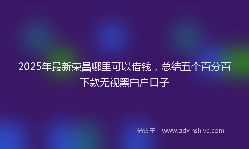 2025年最新荣昌哪里可以借钱，总结五个百分百下款无视黑白户口子