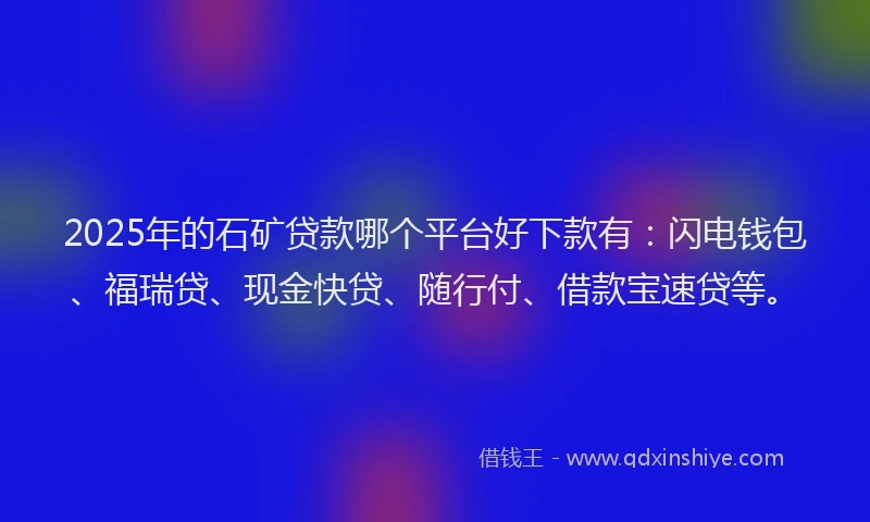 2025年的石矿贷款哪个平台好下款有：闪电钱包、福瑞贷、现金快贷、随行付、借款宝速贷等。