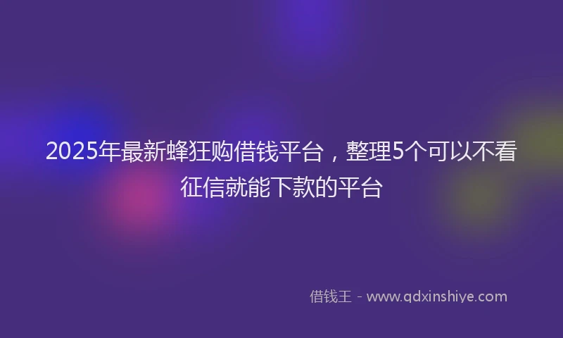 2025年最新蜂狂购借钱平台，整理5个可以不看征信就能下款的平台