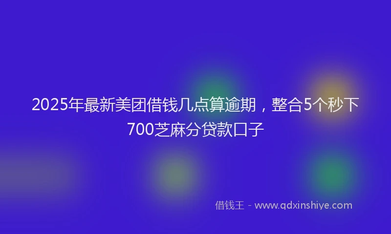 2025年最新美团借钱几点算逾期，整合5个秒下700芝麻分贷款口子