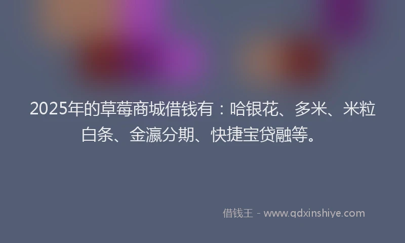 2025年的草莓商城借钱有：哈银花、多米、米粒白条、金瀛分期、快捷宝贷融等。