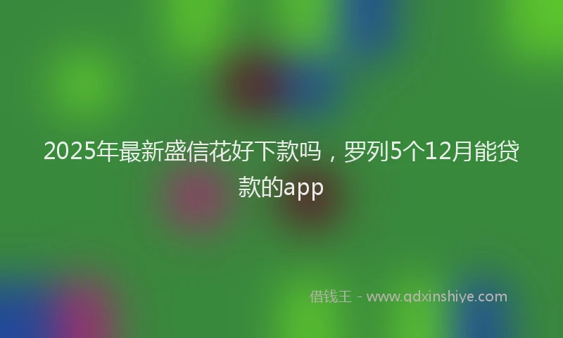 2025年最新盛信花好下款吗，罗列5个12月能贷款的app