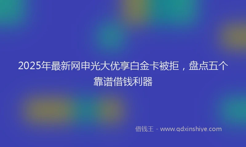 2025年最新网申光大优享白金卡被拒，盘点五个靠谱借钱利器