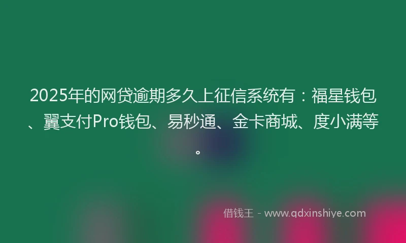 2025年的网贷逾期多久上征信系统有：福星钱包、翼支付Pro钱包、易秒通、金卡商城、度小满等。