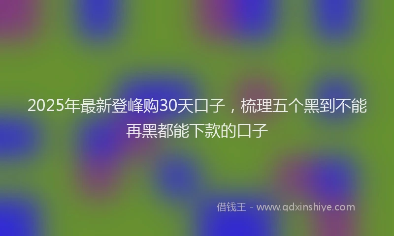 2025年最新登峰购30天口子，梳理五个黑到不能再黑都能下款的口子