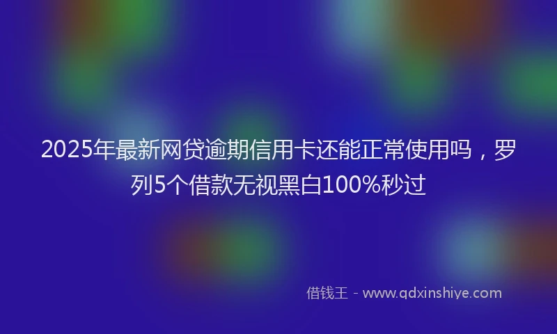 2025年最新网贷逾期信用卡还能正常使用吗，罗列5个借款无视黑白100%秒过