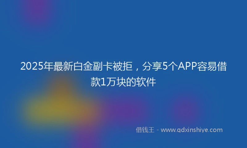 2025年最新白金副卡被拒，分享5个APP容易借款1万块的软件