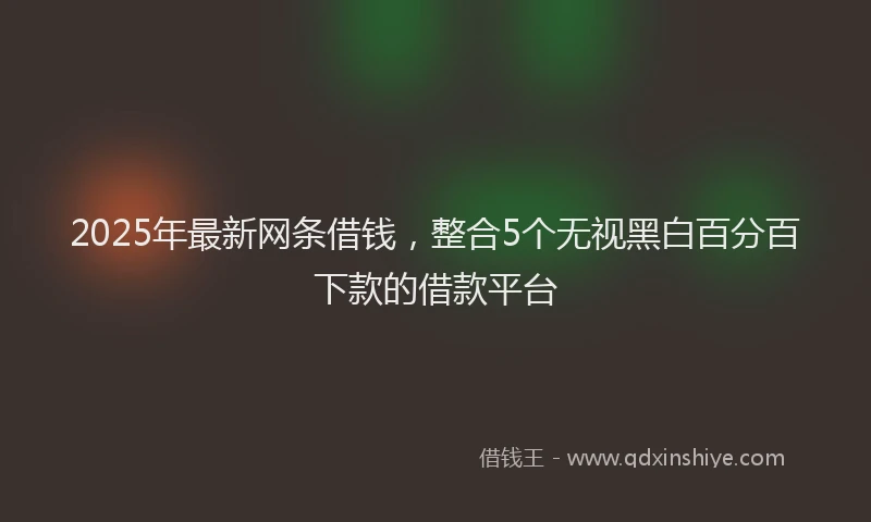 2025年最新网条借钱，整合5个无视黑白百分百下款的借款平台