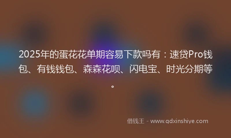 2025年的蛋花花单期容易下款吗有：速贷Pro钱包、有钱钱包、森森花呗、闪电宝、时光分期等。