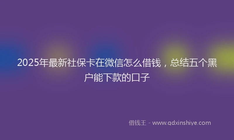 2025年最新社保卡在微信怎么借钱，总结五个黑户能下款的口子
