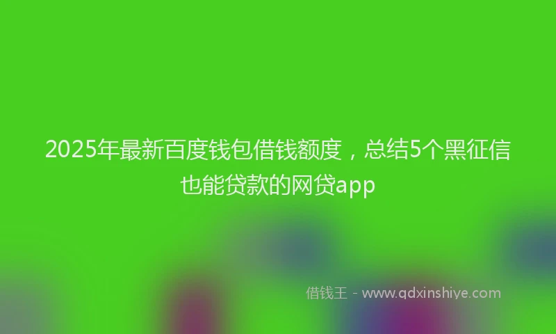 2025年最新百度钱包借钱额度，总结5个黑征信也能贷款的网贷app