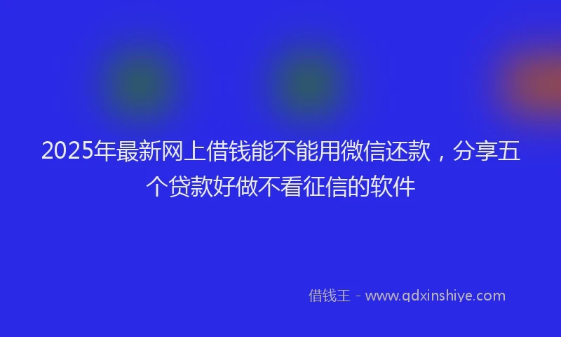 2025年最新网上借钱能不能用微信还款，分享五个贷款好做不看征信的软件
