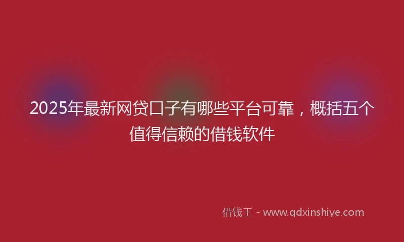 2025年最新网贷口子有哪些平台可靠，概括五个值得信赖的借钱软件