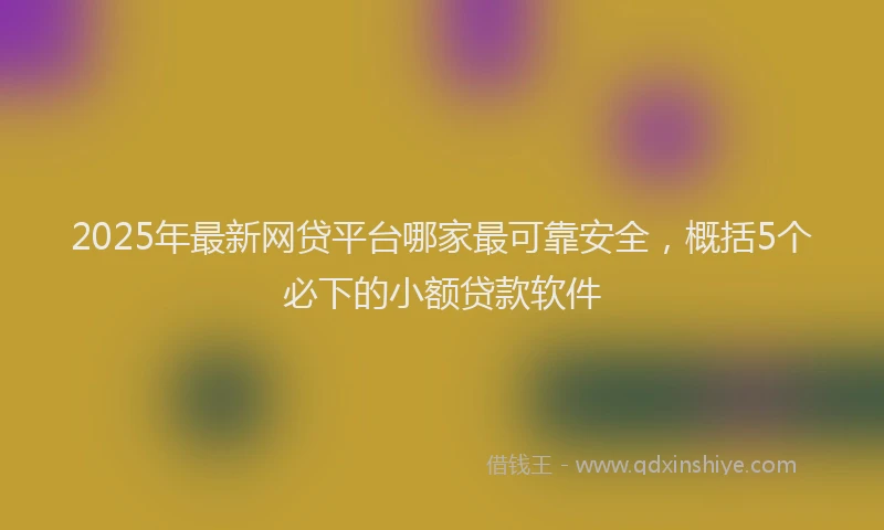 2025年最新网贷平台哪家最可靠安全，概括5个必下的小额贷款软件