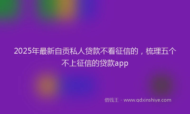 2025年最新自贡私人贷款不看征信的，梳理五个不上征信的贷款app