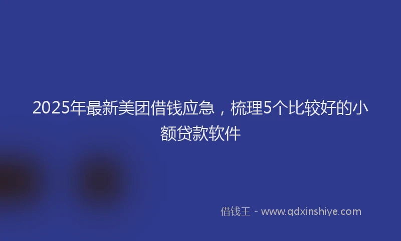 2025年最新美团借钱应急，梳理5个比较好的小额贷款软件