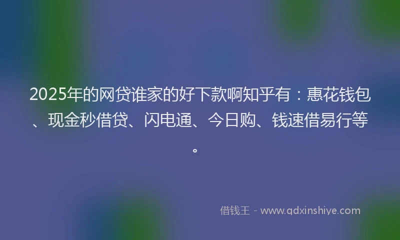 2025年的网贷谁家的好下款啊知乎有：惠花钱包、现金秒借贷、闪电通、今日购、钱速借易行等。