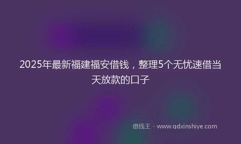 2025年最新福建福安借钱，整理5个无忧速借当天放款的口子