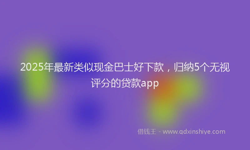 2025年最新类似现金巴士好下款，归纳5个无视评分的贷款app