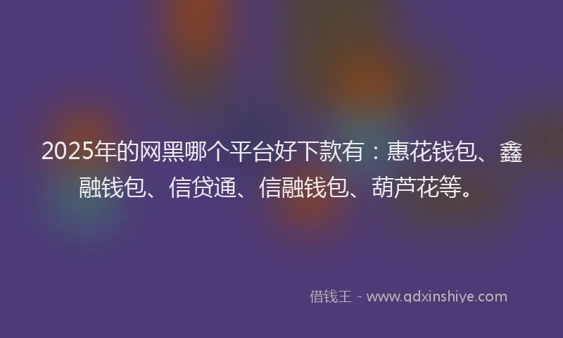 2025年的网黑哪个平台好下款有：惠花钱包、鑫融钱包、信贷通、信融钱包、葫芦花等。