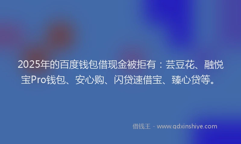 2025年的百度钱包借现金被拒有：芸豆花、融悦宝Pro钱包、安心购、闪贷速借宝、臻心贷等。