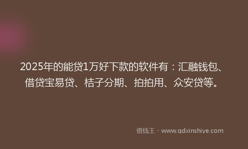 2025年的能贷1万好下款的软件有：汇融钱包、借贷宝易贷、桔子分期、拍拍用、众安贷等。
