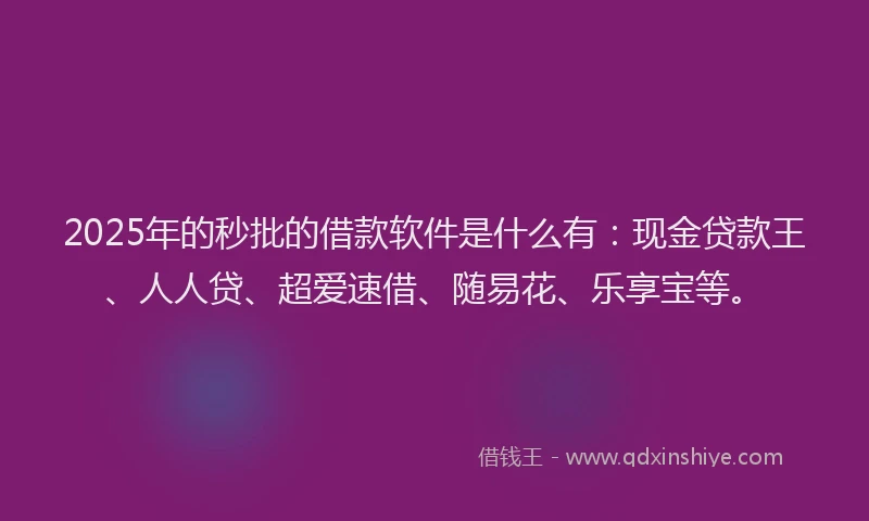 2025年的秒批的借款软件是什么有：现金贷款王、人人贷、超爱速借、随易花、乐享宝等。