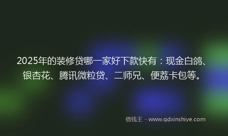 2025年的装修贷哪一家好下款快有：现金白鸽、银杏花、腾讯微粒贷、二师兄、便荔卡包等。