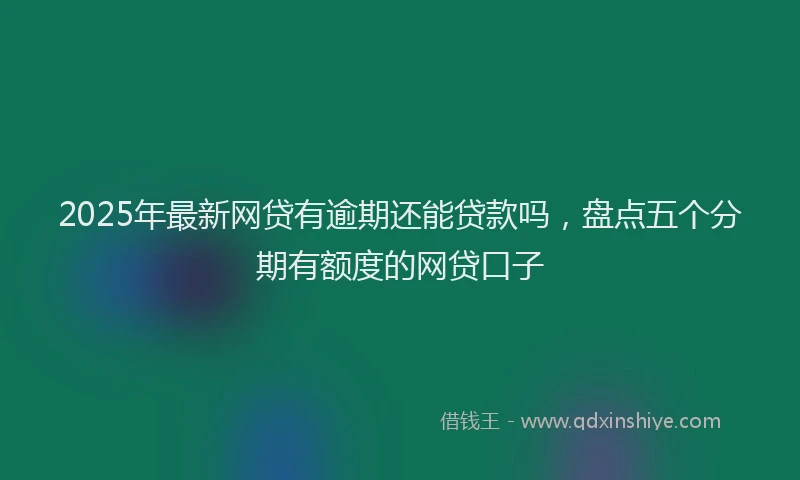 2025年最新网贷有逾期还能贷款吗，盘点五个分期有额度的网贷口子