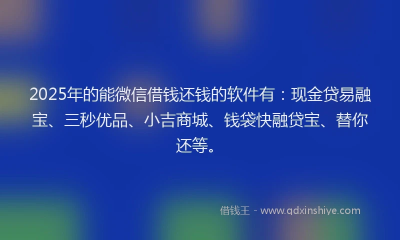 2025年的能微信借钱还钱的软件有：现金贷易融宝、三秒优品、小吉商城、钱袋快融贷宝、替你还等。