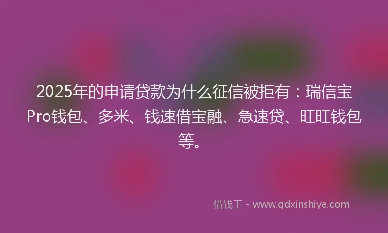 2025年的申请贷款为什么征信被拒有：瑞信宝Pro钱包、多米、钱速借宝融、急速贷、旺旺钱包等。