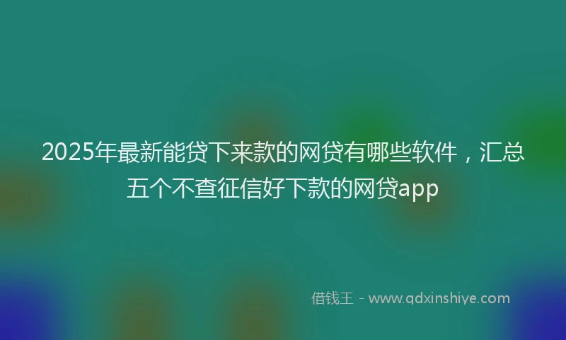 2025年最新能贷下来款的网贷有哪些软件，汇总五个不查征信好下款的网贷app