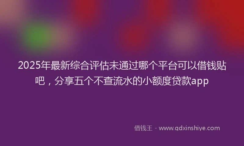 2025年最新综合评估未通过哪个平台可以借钱贴吧，分享五个不查流水的小额度贷款app