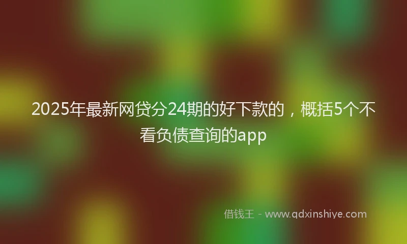 2025年最新网贷分24期的好下款的，概括5个不看负债查询的app
