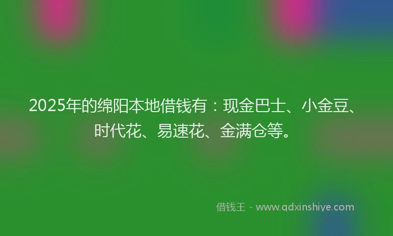 2025年的绵阳本地借钱有：现金巴士、小金豆、时代花、易速花、金满仓等。