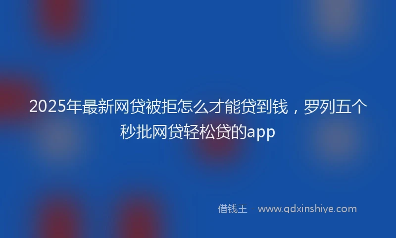 2025年最新网贷被拒怎么才能贷到钱，罗列五个秒批网贷轻松贷的app