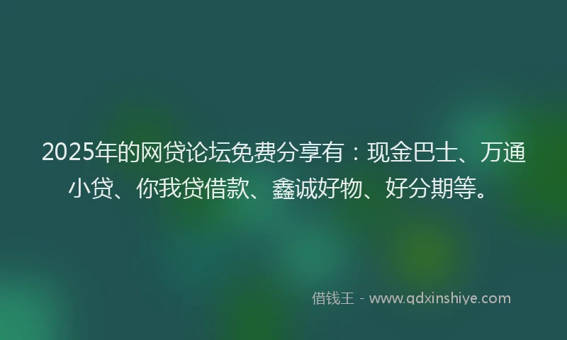 2025年的网贷论坛免费分享有：现金巴士、万通小贷、你我贷借款、鑫诚好物、好分期等。