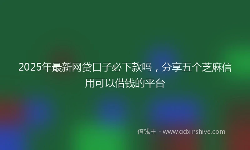 2025年最新网贷口子必下款吗，分享五个芝麻信用可以借钱的平台