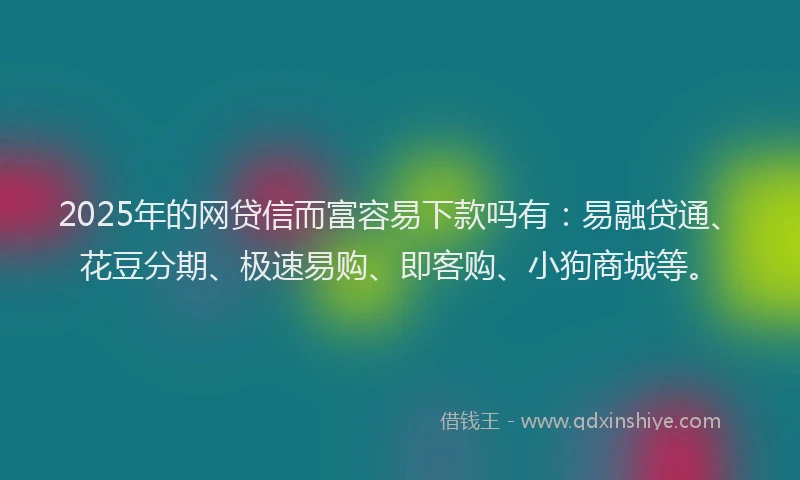 2025年的网贷信而富容易下款吗有：易融贷通、花豆分期、极速易购、即客购、小狗商城等。