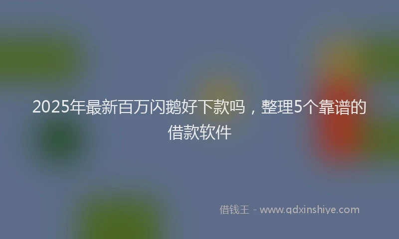 2025年最新百万闪鹅好下款吗，整理5个靠谱的借款软件
