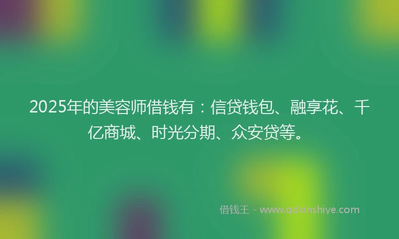 2025年的美容师借钱有：信贷钱包、融享花、千亿商城、时光分期、众安贷等。