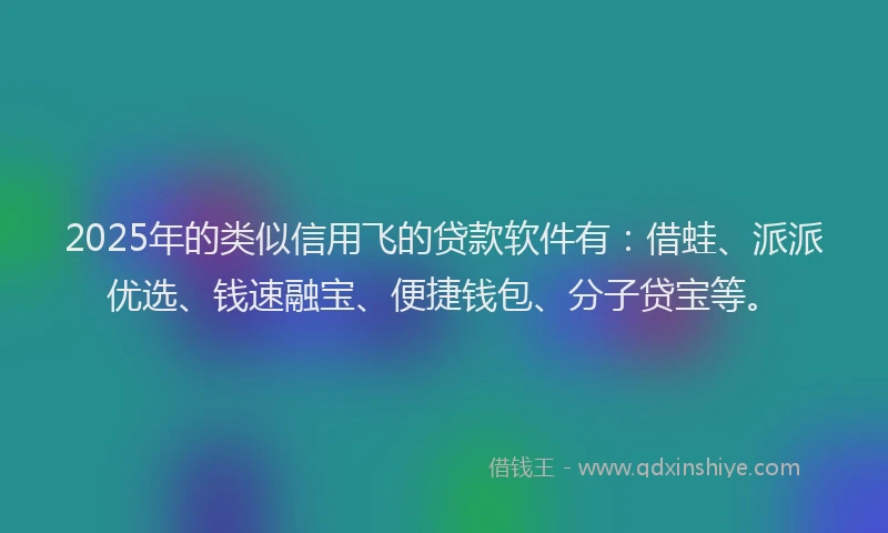 2025年的类似信用飞的贷款软件有：借蛙、派派优选、钱速融宝、便捷钱包、分子贷宝等。