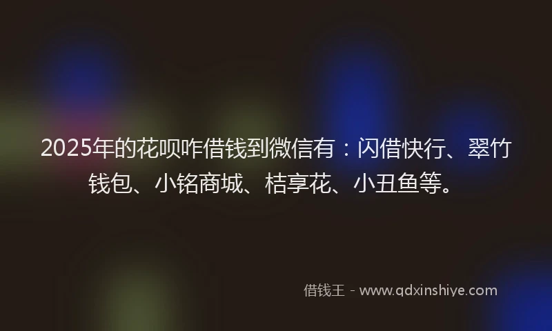 2025年的花呗咋借钱到微信有：闪借快行、翠竹钱包、小铭商城、桔享花、小丑鱼等。