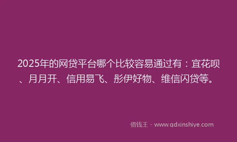 2025年的网贷平台哪个比较容易通过有：宜花呗、月月开、信用易飞、彤伊好物、维信闪贷等。