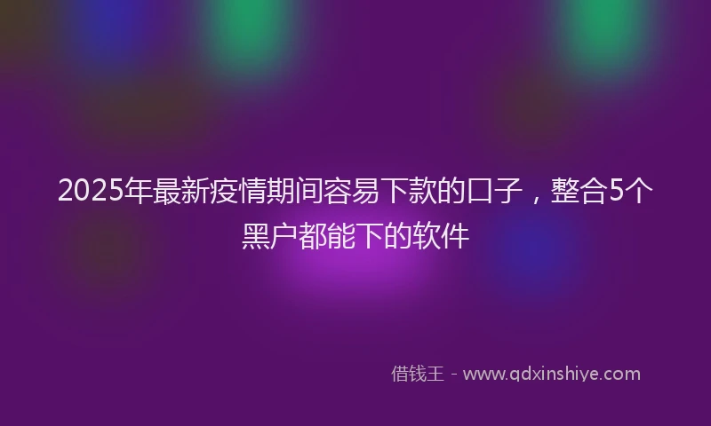 2025年最新疫情期间容易下款的口子，整合5个黑户都能下的软件