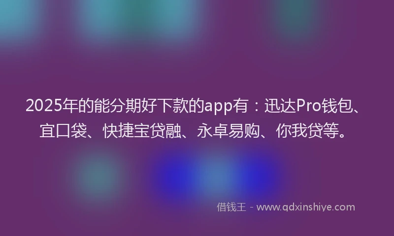 2025年的能分期好下款的app有：迅达Pro钱包、宜口袋、快捷宝贷融、永卓易购、你我贷等。