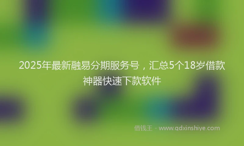 2025年最新融易分期服务号，汇总5个18岁借款神器快速下款软件