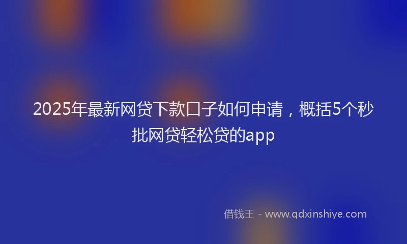 2025年最新网贷下款口子如何申请，概括5个秒批网贷轻松贷的app