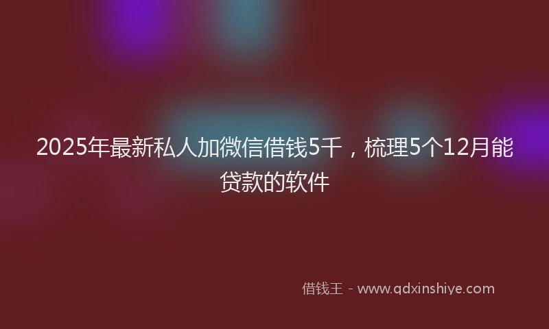 2025年最新私人加微信借钱5千，梳理5个12月能贷款的软件