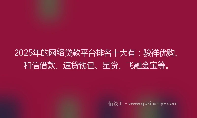 2025年的网络贷款平台排名十大有：骏祥优购、和信借款、速贷钱包、星贷、飞融金宝等。